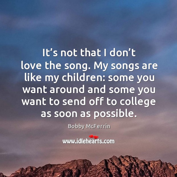 It’s not that I don’t love the song. My songs are like my children: some you want around and Bobby McFerrin Picture Quote