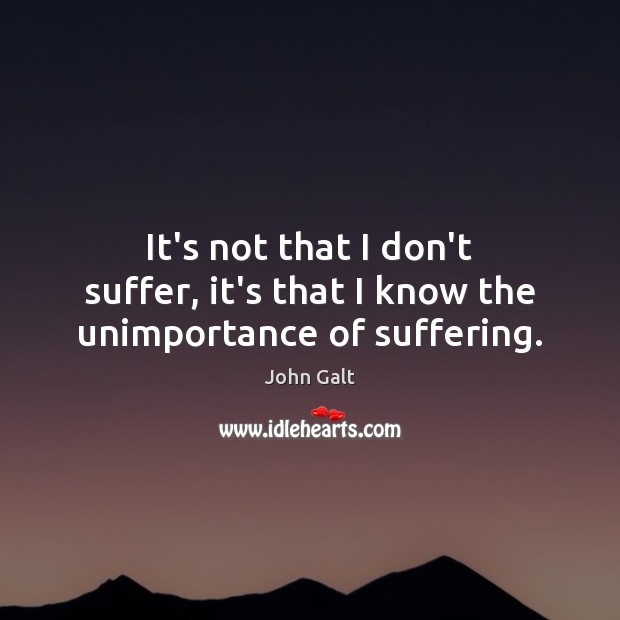 It’s not that I don’t suffer, it’s that I know the unimportance of suffering. John Galt Picture Quote
