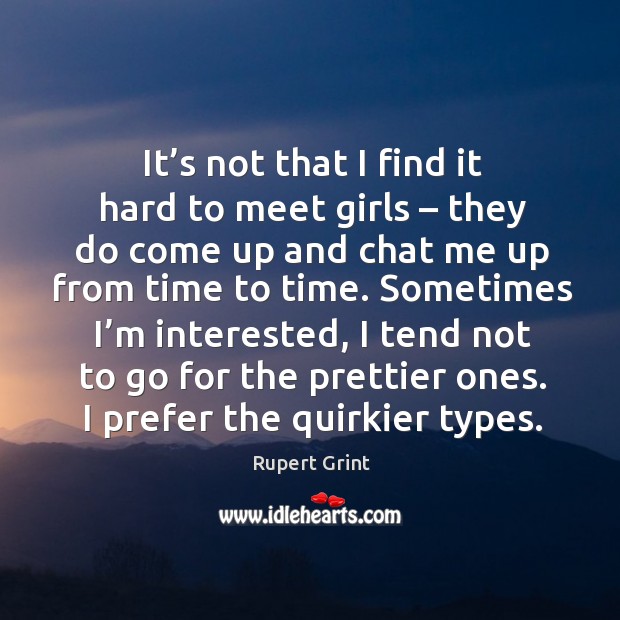 It’s not that I find it hard to meet girls – they do come up and chat me up from time to time. Rupert Grint Picture Quote