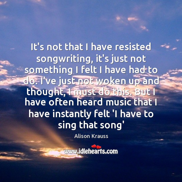 It’s not that I have resisted songwriting, it’s just not something I Alison Krauss Picture Quote