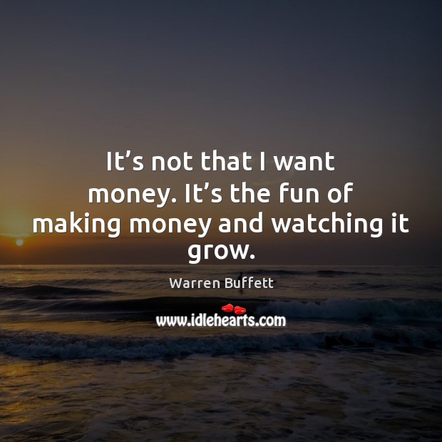 It’s not that I want money. It’s the fun of making money and watching it grow. Image