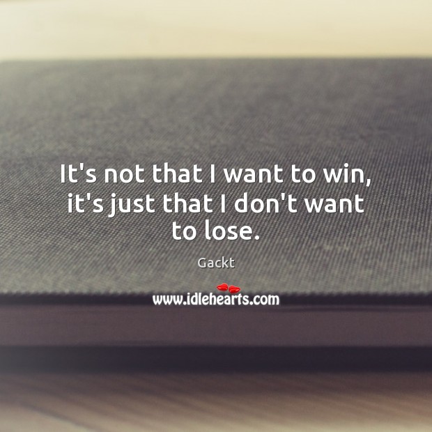 It’s not that I want to win, it’s just that I don’t want to lose. Image
