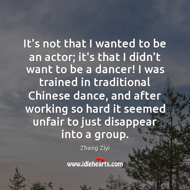 It’s not that I wanted to be an actor; it’s that I Zhang Ziyi Picture Quote