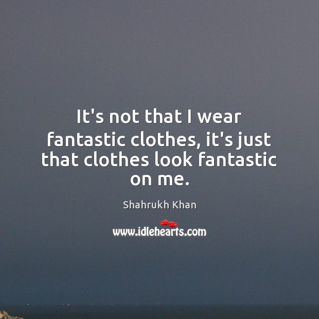 It’s not that I wear fantastic clothes, it’s just that clothes look fantastic on me. Shahrukh Khan Picture Quote