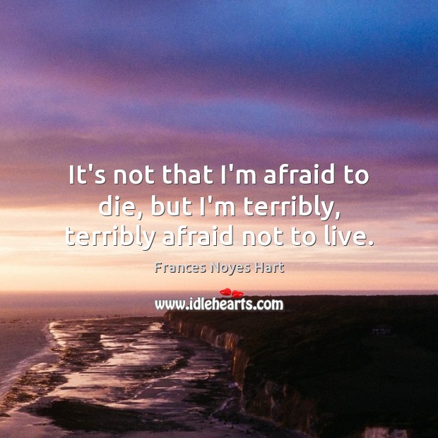 It’s not that I’m afraid to die, but I’m terribly, terribly afraid not to live. Image