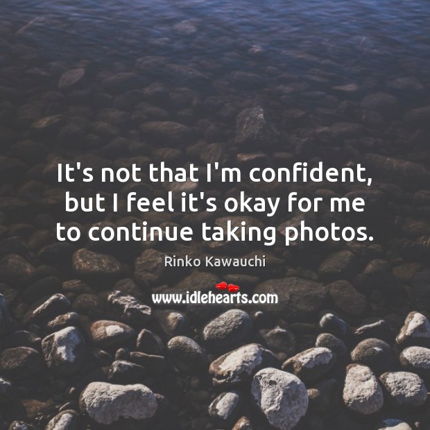 It’s not that I’m confident, but I feel it’s okay for me to continue taking photos. Rinko Kawauchi Picture Quote
