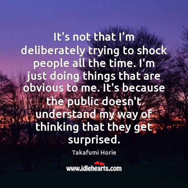 It’s not that I’m deliberately trying to shock people all the time. Takafumi Horie Picture Quote