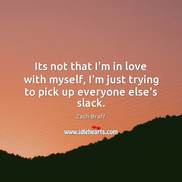 Its not that I’m in love with myself, I’m just trying to pick up everyone else’s slack. Zach Braff Picture Quote