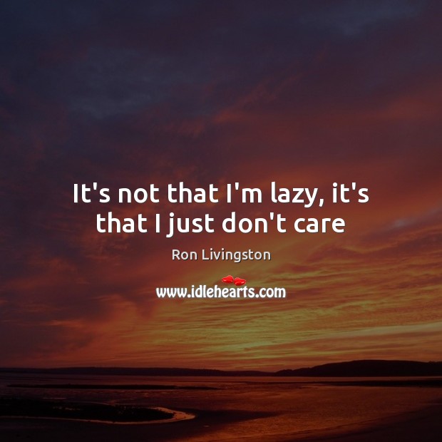 It’s not that I’m lazy, it’s that I just don’t care Ron Livingston Picture Quote