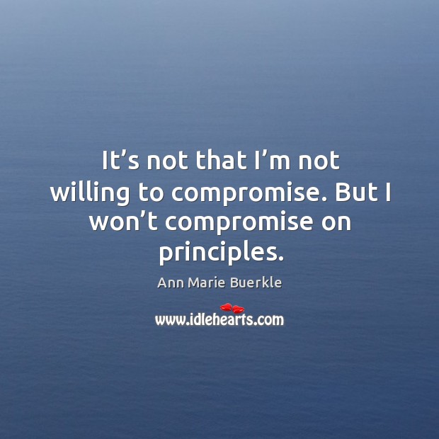 It’s not that I’m not willing to compromise. But I won’t compromise on principles. Ann Marie Buerkle Picture Quote