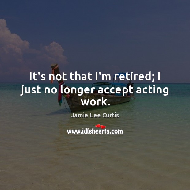 It’s not that I’m retired; I just no longer accept acting work. Jamie Lee Curtis Picture Quote