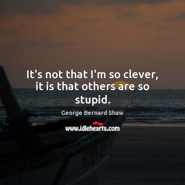 It’s not that I’m so clever, it is that others are so stupid. George Bernard Shaw Picture Quote