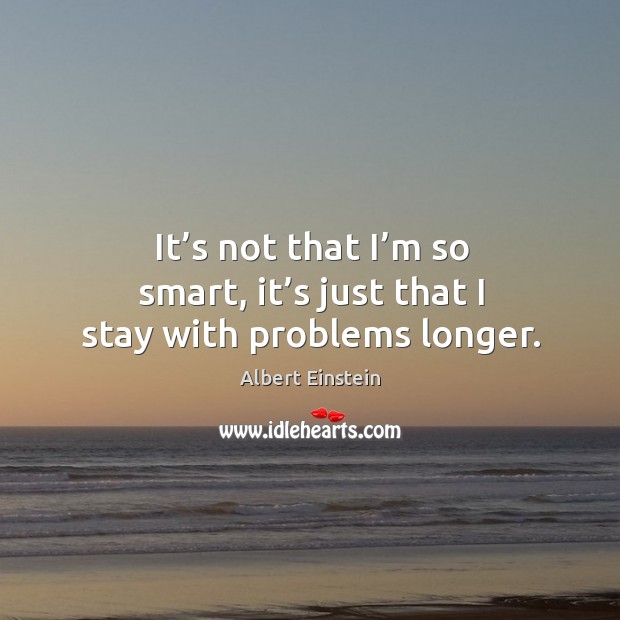 It’s not that I’m so smart, it’s just that I stay with problems longer. Albert Einstein Picture Quote