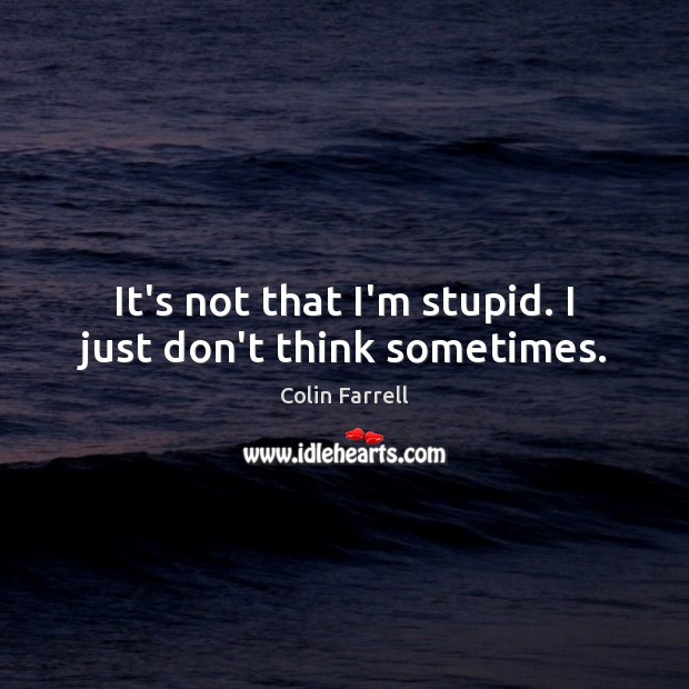 It’s not that I’m stupid. I just don’t think sometimes. Image