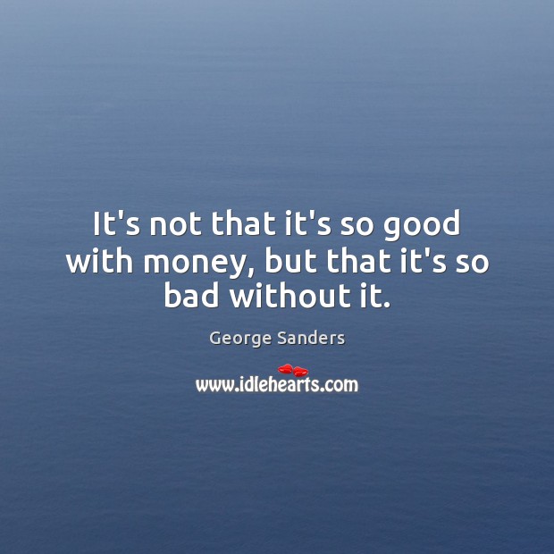 It’s not that it’s so good with money, but that it’s so bad without it. George Sanders Picture Quote