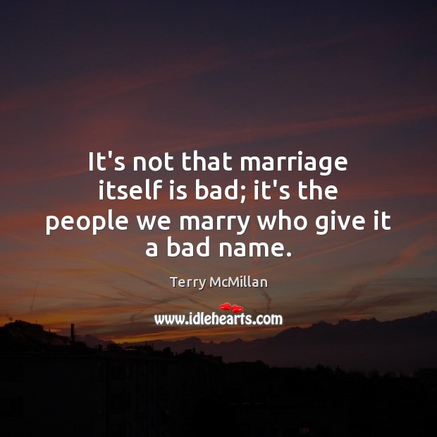 It’s not that marriage itself is bad; it’s the people we marry who give it a bad name. Terry McMillan Picture Quote