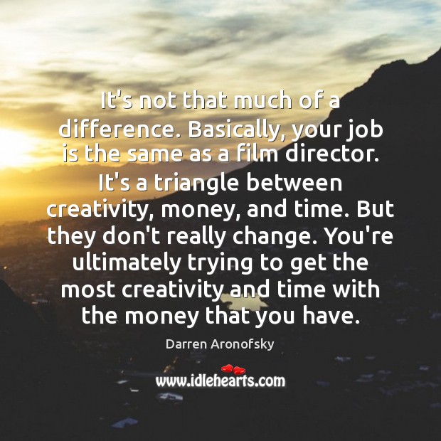 It’s not that much of a difference. Basically, your job is the Darren Aronofsky Picture Quote