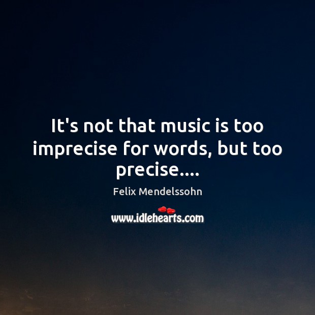 It’s not that music is too imprecise for words, but too precise…. Felix Mendelssohn Picture Quote