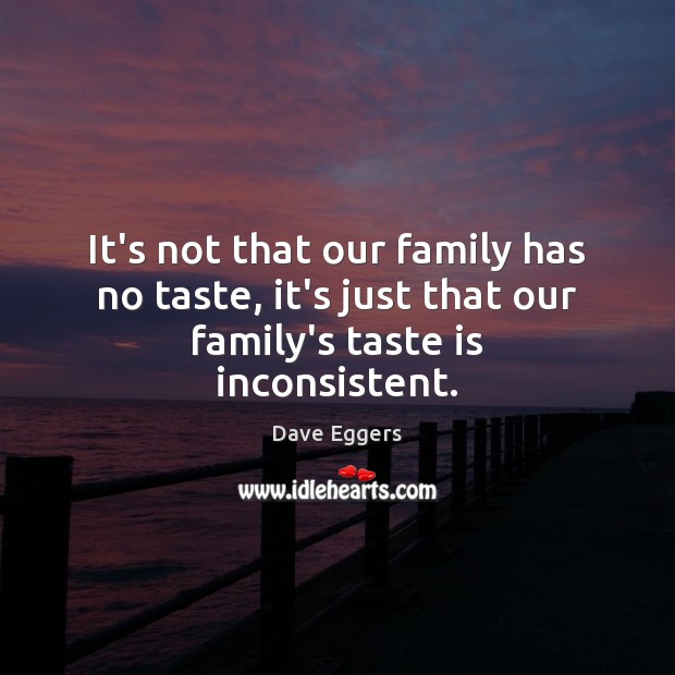It’s not that our family has no taste, it’s just that our family’s taste is inconsistent. Dave Eggers Picture Quote