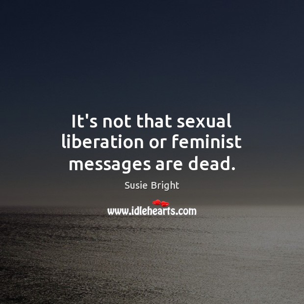 It’s not that sexual liberation or feminist messages are dead. Susie Bright Picture Quote