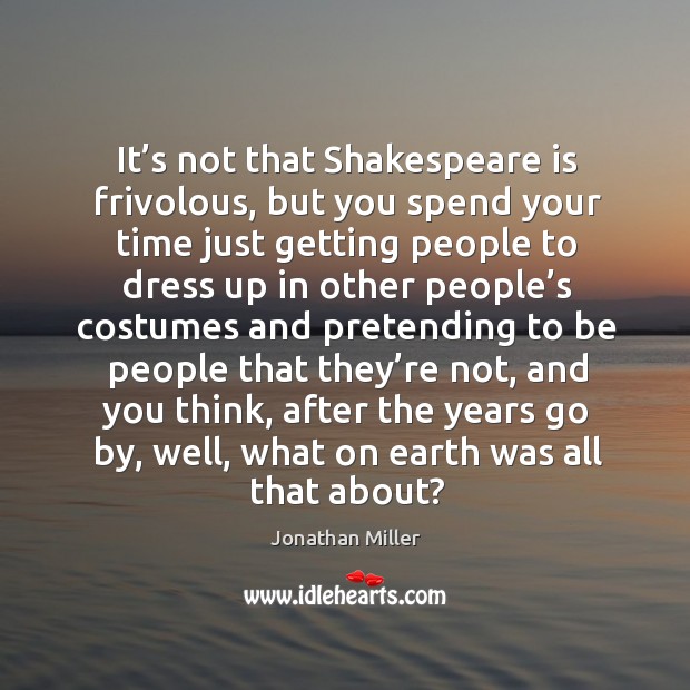 It’s not that shakespeare is frivolous, but you spend your time just getting people to Jonathan Miller Picture Quote