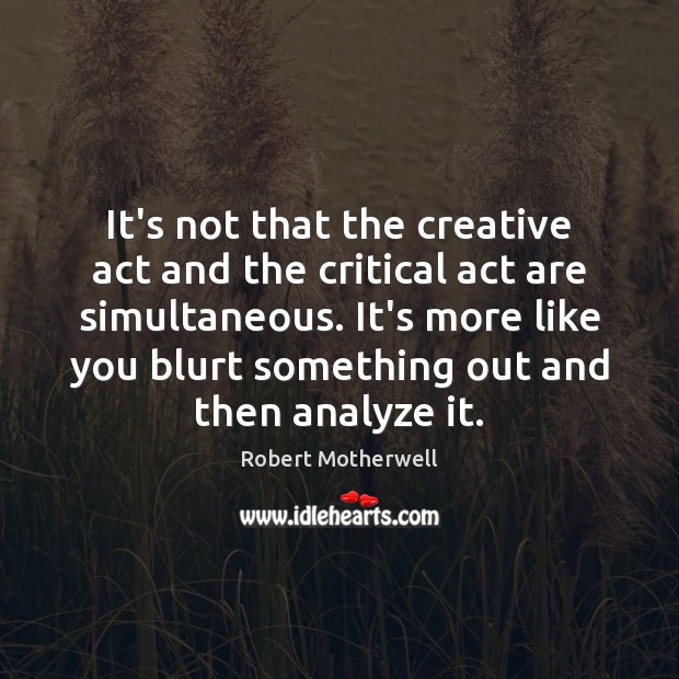 It’s not that the creative act and the critical act are simultaneous. Robert Motherwell Picture Quote