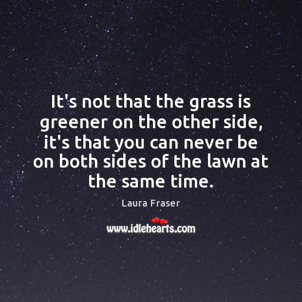It’s not that the grass is greener on the other side, it’s Laura Fraser Picture Quote