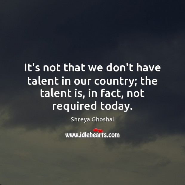 It’s not that we don’t have talent in our country; the talent Shreya Ghoshal Picture Quote