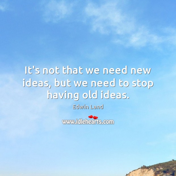 It’s not that we need new ideas, but we need to stop having old ideas. Edwin Land Picture Quote