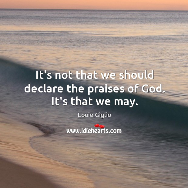 It’s not that we should declare the praises of God. It’s that we may. Image