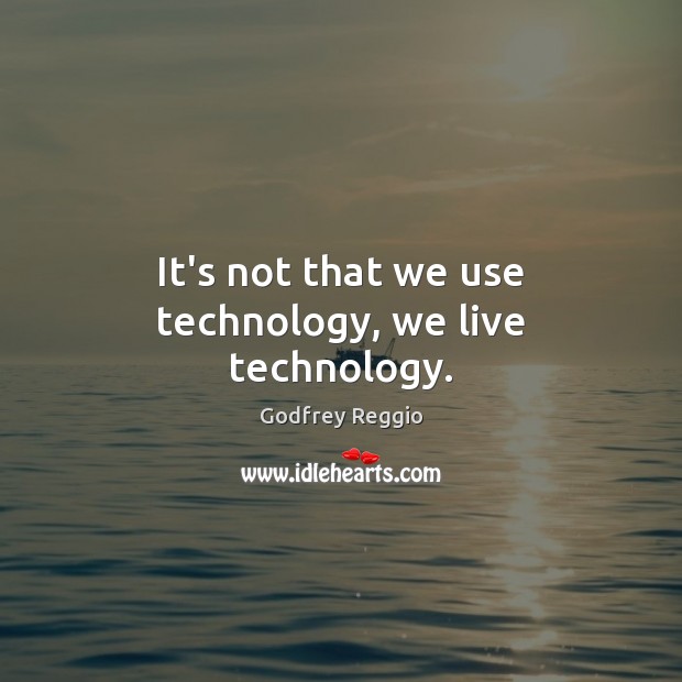 It’s not that we use technology, we live technology. Godfrey Reggio Picture Quote