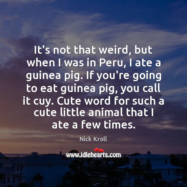 It’s not that weird, but when I was in Peru, I ate Image