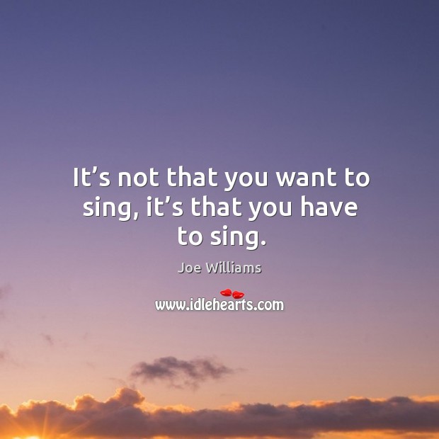 It’s not that you want to sing, it’s that you have to sing. Joe Williams Picture Quote
