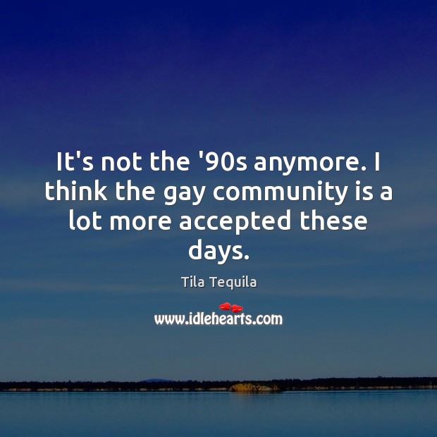 It’s not the ’90s anymore. I think the gay community is a lot more accepted these days. Tila Tequila Picture Quote