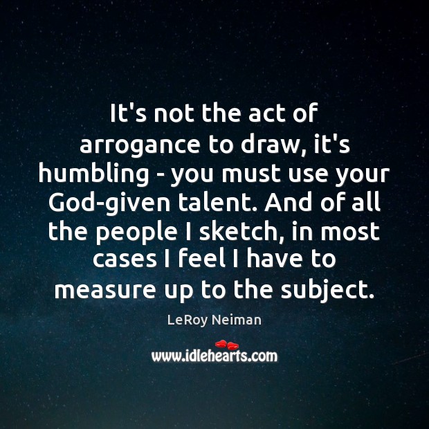 It’s not the act of arrogance to draw, it’s humbling – you LeRoy Neiman Picture Quote