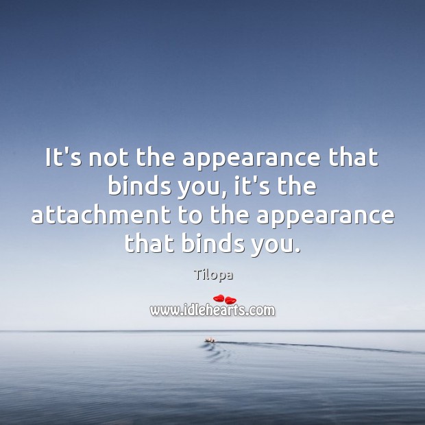 It’s not the appearance that binds you, it’s the attachment to the Tilopa Picture Quote