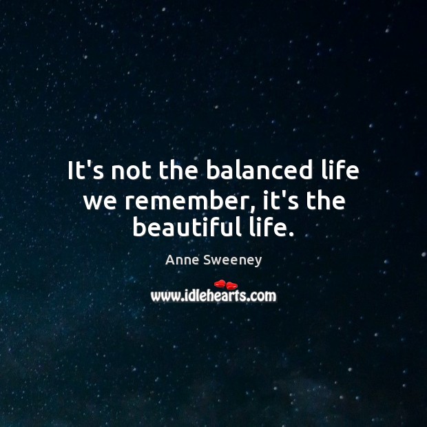 It’s not the balanced life we remember, it’s the beautiful life. Image