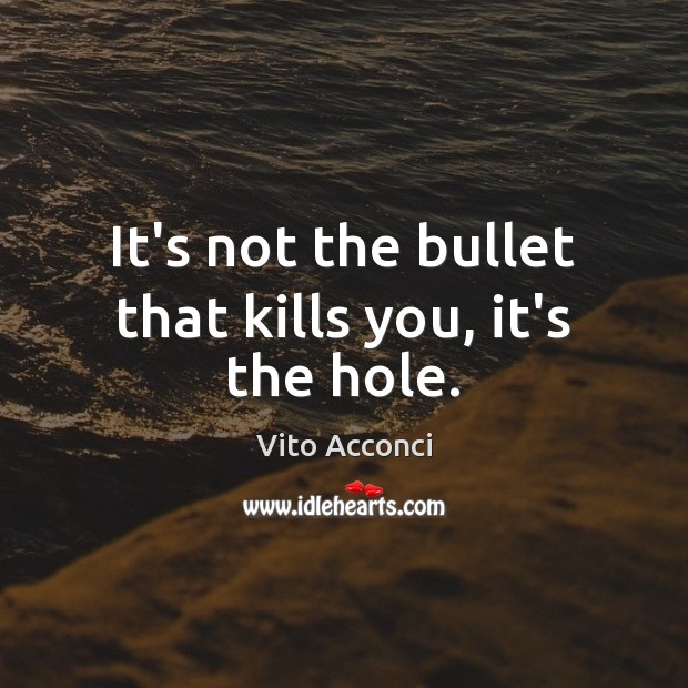 It’s not the bullet that kills you, it’s the hole. Vito Acconci Picture Quote