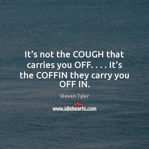 It’s not the COUGH that carries you OFF. . . . It’s the COFFIN they carry you OFF IN. 