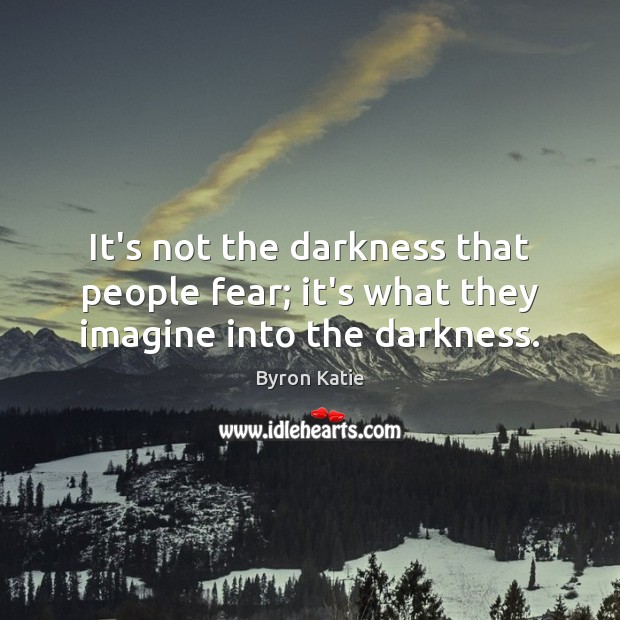 It’s not the darkness that people fear; it’s what they imagine into the darkness. Image