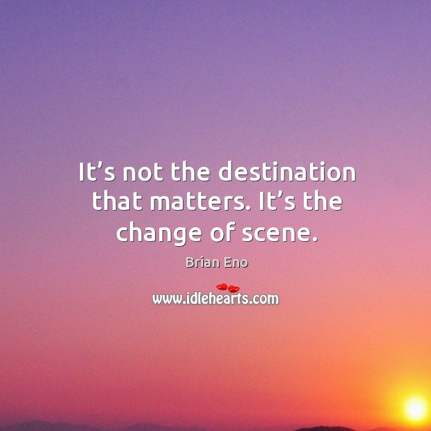 It’s not the destination that matters. It’s the change of scene. Image