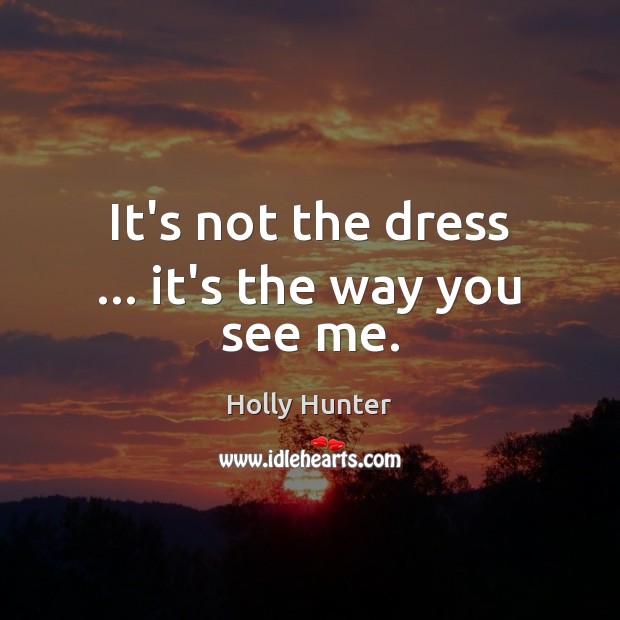 It’s not the dress … it’s the way you see me. Holly Hunter Picture Quote