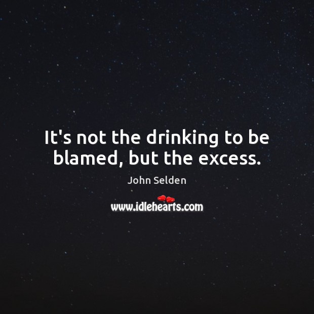 It’s not the drinking to be blamed, but the excess. John Selden Picture Quote