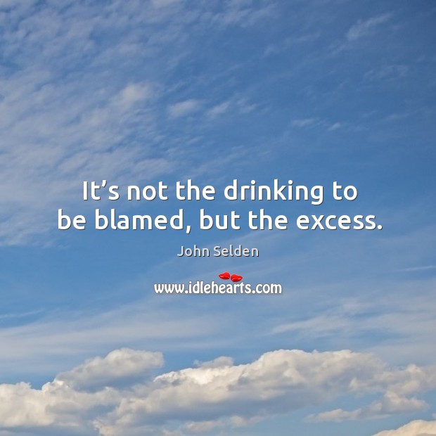 It’s not the drinking to be blamed, but the excess. John Selden Picture Quote