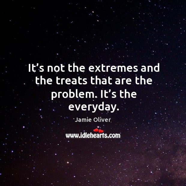 It’s not the extremes and the treats that are the problem. It’s the everyday. Jamie Oliver Picture Quote