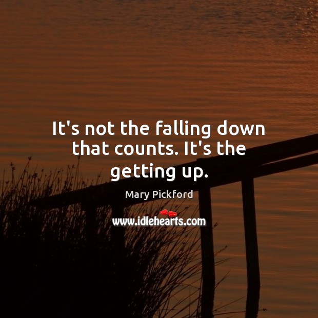 It’s not the falling down that counts. It’s the getting up. Mary Pickford Picture Quote