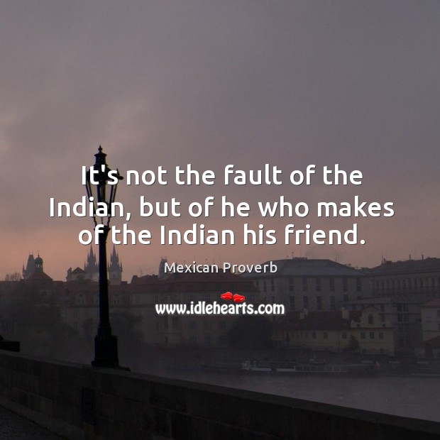 It’s not the fault of the indian, but of he who makes of the indian his friend. Mexican Proverbs Image