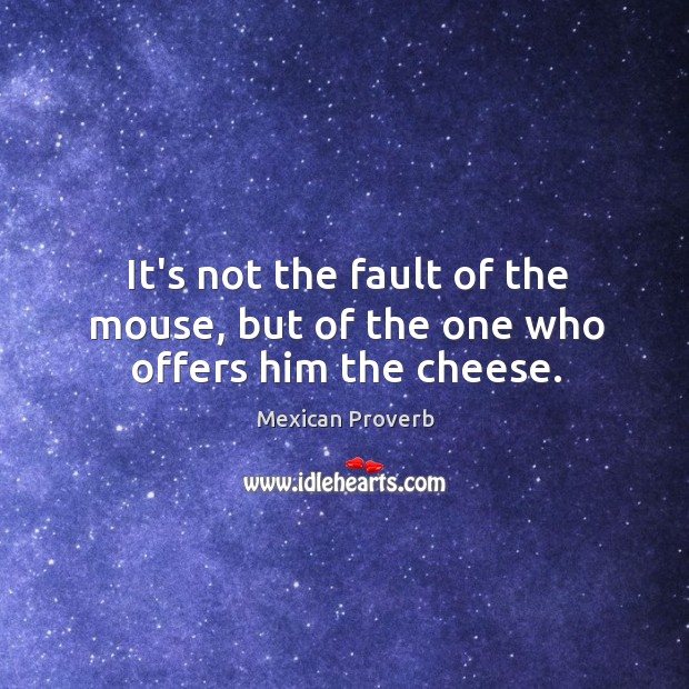 It’s not the fault of the mouse, but of the one who offers him the cheese. Mexican Proverbs Image