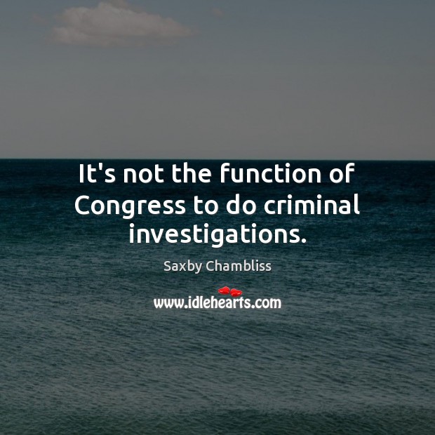 It’s not the function of Congress to do criminal investigations. Saxby Chambliss Picture Quote