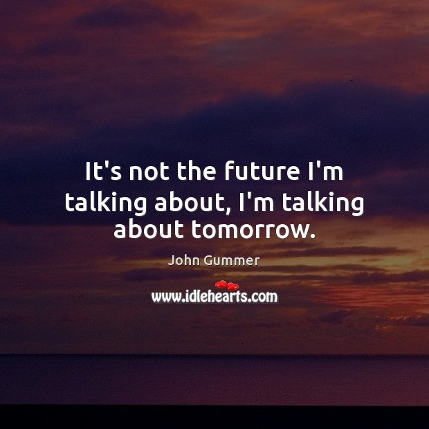 It’s not the future I’m talking about, I’m talking about tomorrow. Image